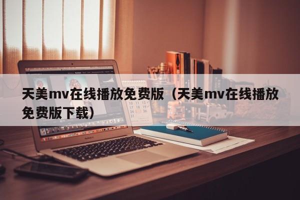 天美mv在线播放免费版（天美mv在线播放免费版下载）