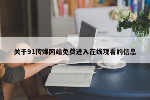 关于91传媒网站免费进入在线观看的信息