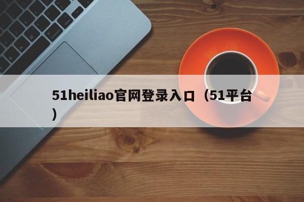 51heiliao官网登录入口（51平台）
