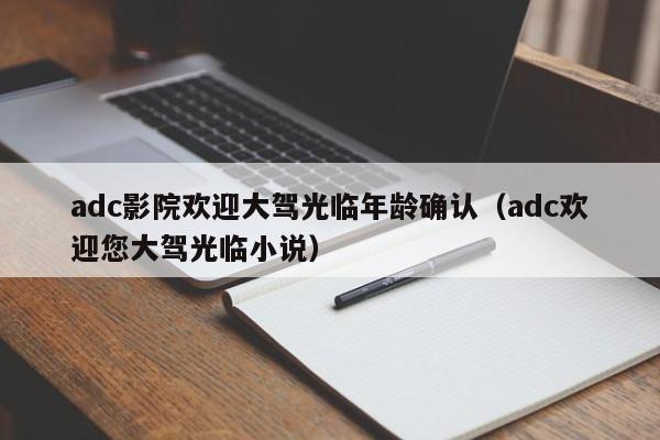 adc影院欢迎大驾光临年龄确认（adc欢迎您大驾光临小说）