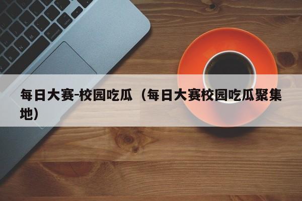 每日大赛－校园吃瓜（每日大赛校园吃瓜聚集地）