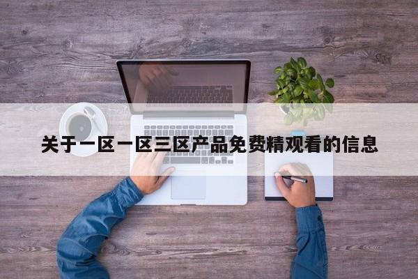 关于一区一区三区产品免费精观看的信息