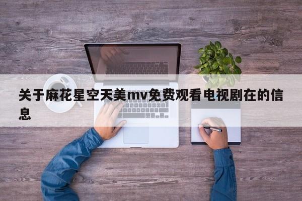 关于麻花星空天美mv免费观看电视剧在的信息