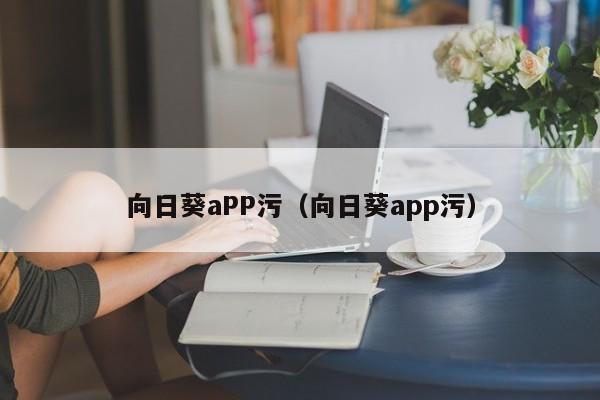 向日葵aPP污（向日葵app污）