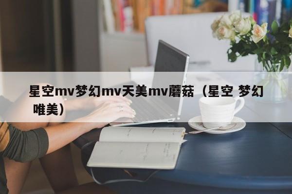 星空mv梦幻mv天美mv蘑菇（星空 梦幻 唯美）