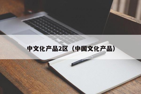 中文化产品2区（中国文化产品）