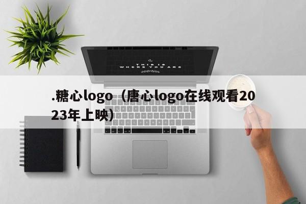.糖心logo（唐心logo在线观看2023年上映）