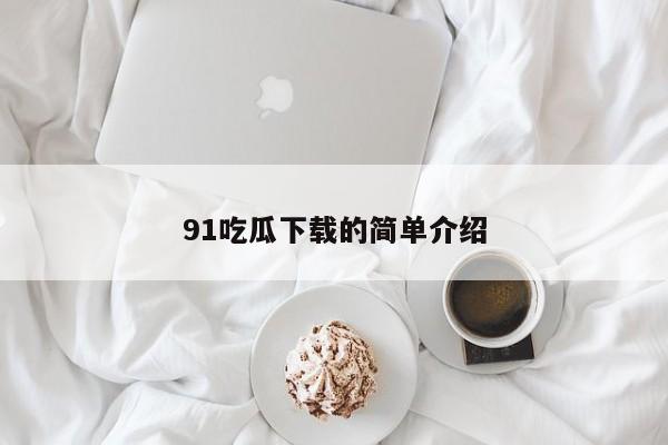 91吃瓜下载的简单介绍