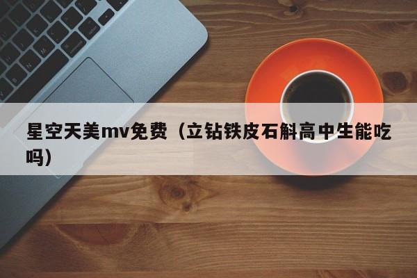 星空天美mv免费（立钻铁皮石斛高中生能吃吗）