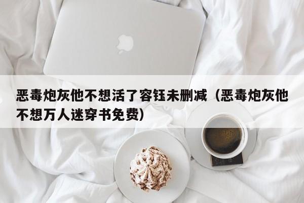 恶毒炮灰他不想活了容钰未删减（恶毒炮灰他不想万人迷穿书免费）