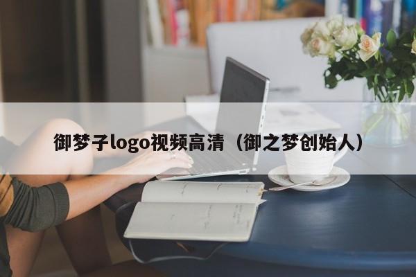 御梦子logo视频高清（御之梦创始人）