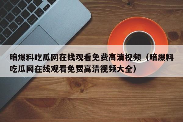 暗爆料吃瓜网在线观看免费高清视频（暗爆料吃瓜网在线观看免费高清视频大全）