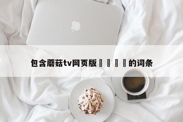 包含蘑菇tv网页版🌈的词条