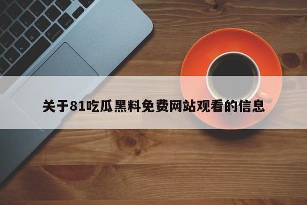 关于81吃瓜黑料免费网站观看的信息