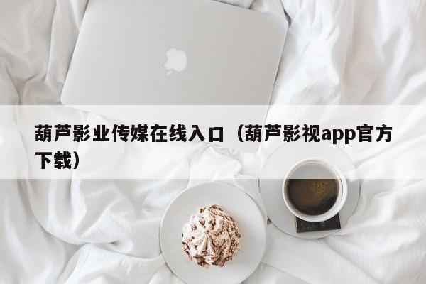 葫芦影业传媒在线入口（葫芦影视app官方下载）