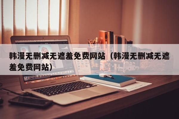 韩漫无删减无遮羞免费网站（韩漫无删减无遮羞免费网站）