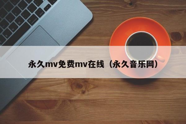 永久mv免费mv在线（永久音乐网）