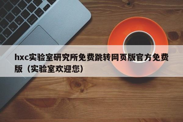 hxc实验室研究所免费跳转网页版官方免费版（实验室欢迎您）