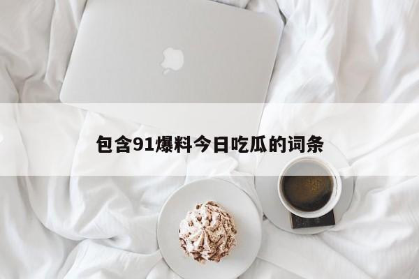 包含91爆料今日吃瓜的词条