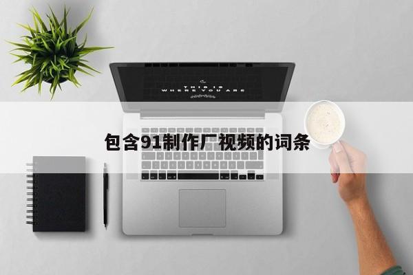 包含91制作厂视频的词条