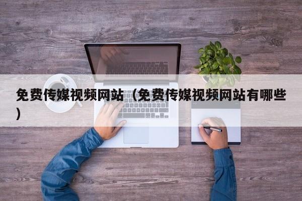 免费传媒视频网站（免费传媒视频网站有哪些）