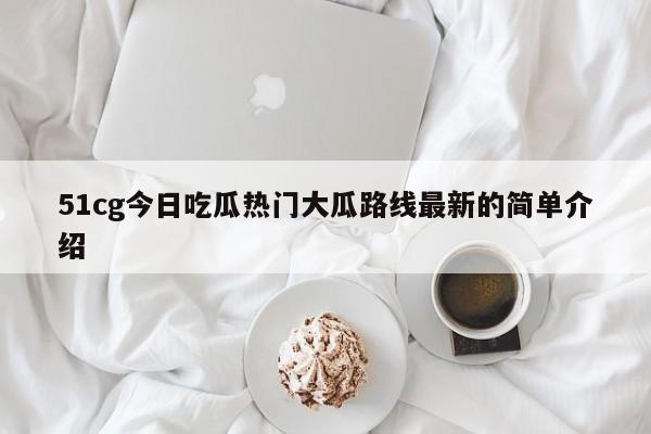 51cg今日吃瓜热门大瓜路线最新的简单介绍