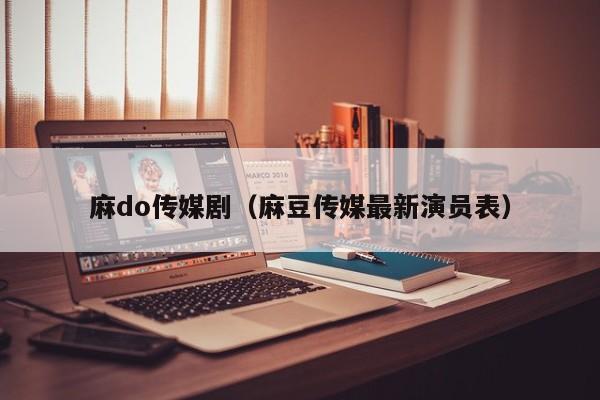 麻do传媒剧（麻豆传媒最新演员表）
