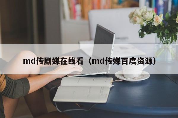 md传剧媒在线看（md传媒百度资源）