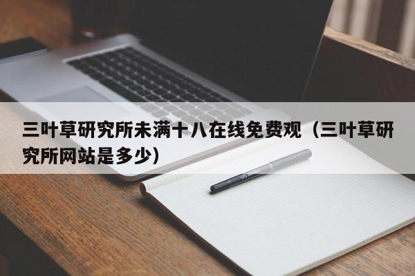 三叶草研究所未满十八在线免费观（三叶草研究所网站是多少）