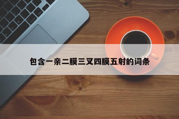 包含一亲二膜三叉四膜五射的词条