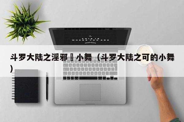 斗罗大陆之淫邪劰小舞（斗罗大陆之可的小舞）