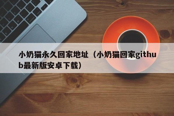小奶猫永久回家地址（小奶猫回家github最新版安卓下载）